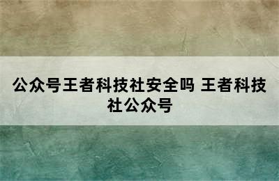 公众号王者科技社安全吗 王者科技社公众号